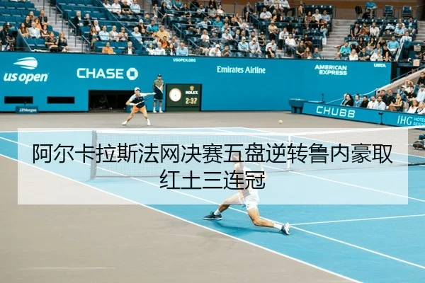 阿尔卡拉斯法网决赛五盘逆转鲁内豪取红土三连冠