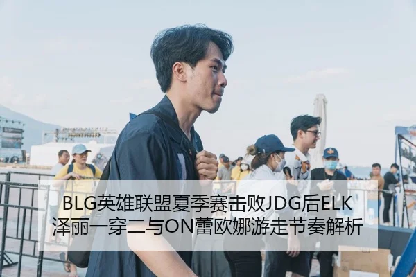 BLG英雄联盟夏季赛击败JDG后ELK泽丽一穿二与ON蕾欧娜游走节奏解析