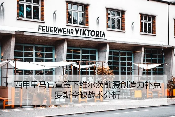 西甲皇马官宣签下维尔茨前腰创造力补克罗斯空缺战术分析