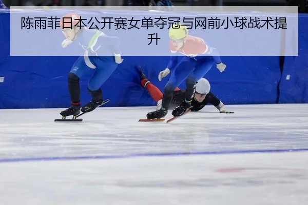 陈雨菲日本公开赛女单夺冠与网前小球战术提升