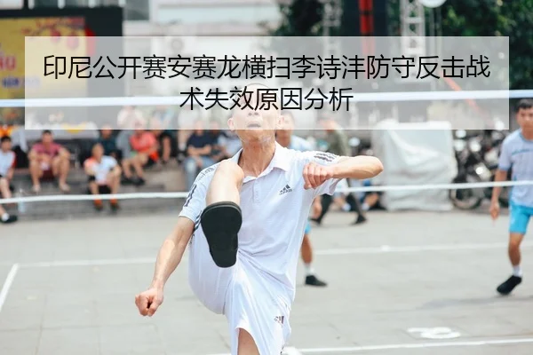 印尼公开赛安赛龙横扫李诗沣防守反击战术失效原因分析