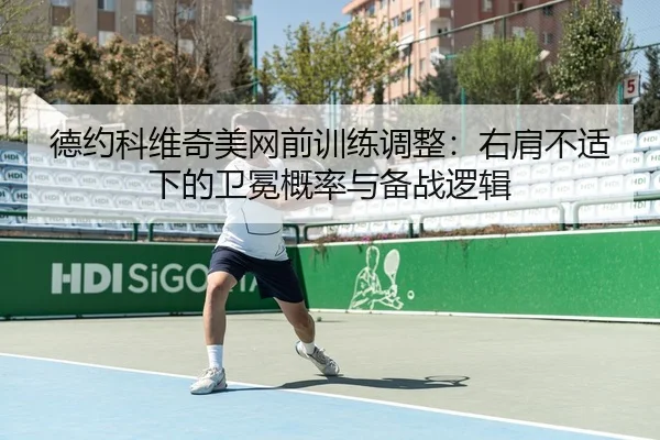德约科维奇美网前训练调整：右肩不适下的卫冕概率与备战逻辑 | hth